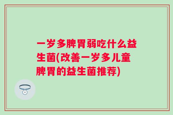 一岁多脾胃弱吃什么益生菌(改善一岁多儿童脾胃的益生菌推荐) 一岁多脾胃弱吃什么益生菌(改善一岁多儿童脾胃的益生菌推荐)