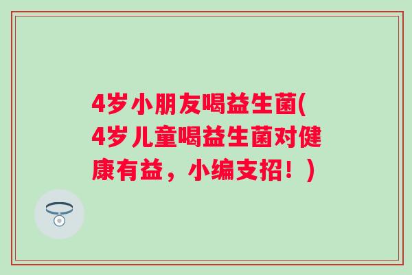 4岁小朋友喝益生菌(4岁儿童喝益生菌对健康有益，小编支招！)