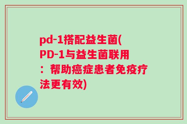 pd-1搭配益生菌(PD-1与益生菌联用：帮助症患者疗法更有效)