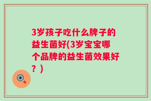 3岁孩子吃什么牌子的益生菌好(3岁宝宝哪个品牌的益生菌效果好?) 3岁孩子吃什么牌子的益生菌好(3岁宝宝哪个品牌的益生菌效果好?)
