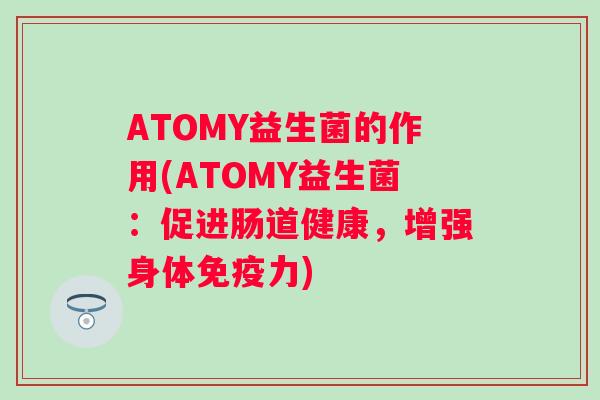 ATOMY益生菌的作用(ATOMY益生菌:促进肠道健康,增强身体力) ATOMY益生菌的作用(ATOMY益生菌:促进肠道健康,增强身体力)
