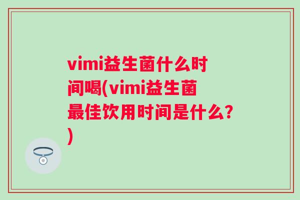 vimi益生菌什么时间喝(vimi益生菌佳饮用时间是什么？)