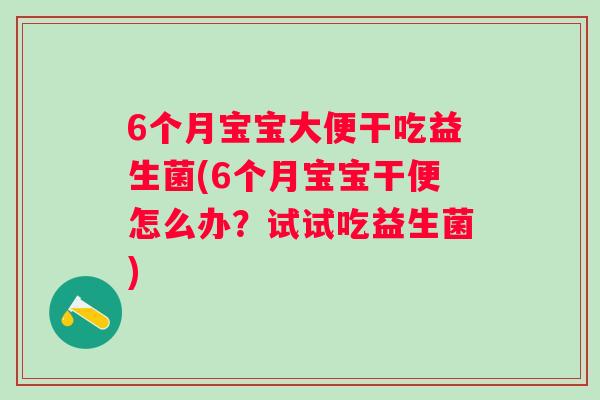 6个月宝宝大便干吃益生菌(6个月宝宝干便怎么办？试试吃益生菌)