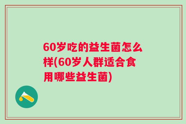 60岁吃的益生菌怎么样(60岁人群适合食用哪些益生菌) 60岁吃的益生菌怎么样(60岁人群适合食用哪些益生菌)