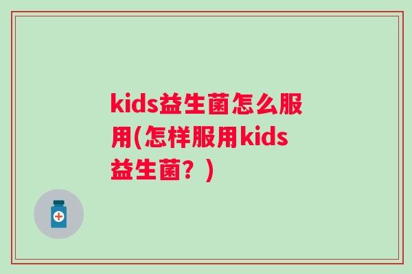 kids益生菌怎么服用(怎样服用kids益生菌?) kids益生菌怎么服用(怎样服用kids益生菌?)