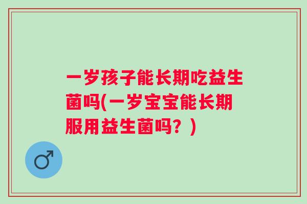 一岁孩子能长期吃益生菌吗(一岁宝宝能长期服用益生菌吗?) 一岁孩子能长期吃益生菌吗(一岁宝宝能长期服用益生菌吗?)