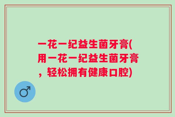 一花一纪益生菌牙膏(用一花一纪益生菌牙膏,轻松拥有健康口腔) 一花一纪益生菌牙膏(用一花一纪益生菌牙膏,轻松拥有健康口腔)