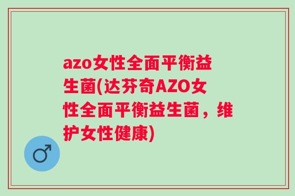 azo女性全面平衡益生菌(达芬奇AZO女性全面平衡益生菌,维护女性健康) azo女性全面平衡益生菌(达芬奇AZO女性全面平衡益生菌,维护女性健康)