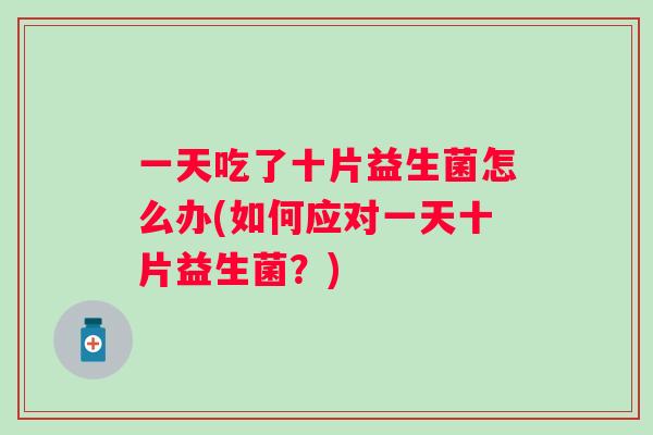 一天吃了十片益生菌怎么办(如何应对一天十片益生菌?) 一天吃了十片益生菌怎么办(如何应对一天十片益生菌?)