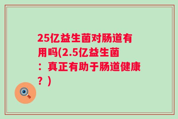 25亿益生菌对肠道有用吗(2.5亿益生菌:真正有助于肠道健康?) 25亿益生菌对肠道有用吗(2.5亿益生菌:真正有助于肠道健康?)