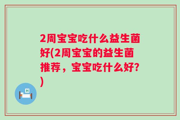 2周宝宝吃什么益生菌好(2周宝宝的益生菌推荐,宝宝吃什么好?) 2周宝宝吃什么益生菌好(2周宝宝的益生菌推荐,宝宝吃什么好?)