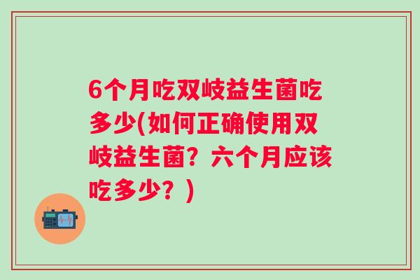 6个月吃双岐益生菌吃多少(如何正确使用双岐益生菌?六个月应该吃多少?) 6个月吃双岐益生菌吃多少(如何正确使用双岐益生菌?六个月应该吃多少?)