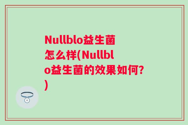 Nullblo益生菌怎么样(Nullblo益生菌的效果如何?) Nullblo益生菌怎么样(Nullblo益生菌的效果如何?)