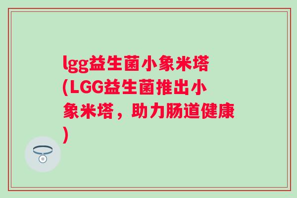 lgg益生菌小象米塔(LGG益生菌推出小象米塔,助力肠道健康) lgg益生菌小象米塔(LGG益生菌推出小象米塔,助力肠道健康)