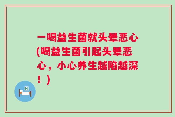 一喝益生菌就头晕恶心(喝益生菌引起头晕恶心，小心养生越陷越深！)