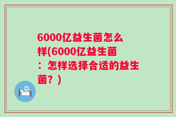 6000亿益生菌怎么样(6000亿益生菌:怎样选择合适的益生菌?) 6000亿益生菌怎么样(6000亿益生菌:怎样选择合适的益生菌?)