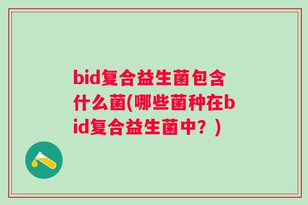 bid复合益生菌包含什么菌(哪些菌种在bid复合益生菌中?) bid复合益生菌包含什么菌(哪些菌种在bid复合益生菌中?)