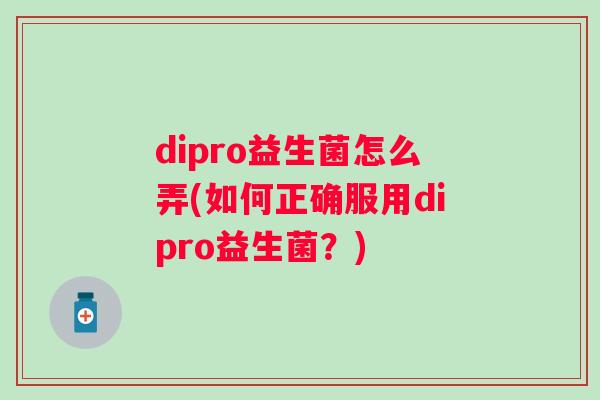 dipro益生菌怎么弄(如何正确服用dipro益生菌？)