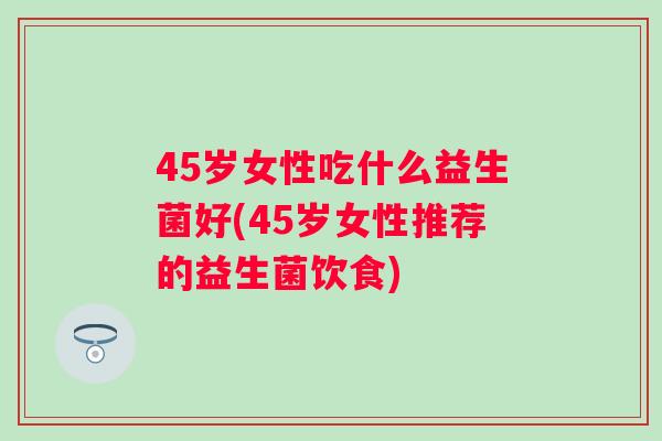 45岁女性吃什么益生菌好(45岁女性推荐的益生菌饮食) 45岁女性吃什么益生菌好(45岁女性推荐的益生菌饮食)