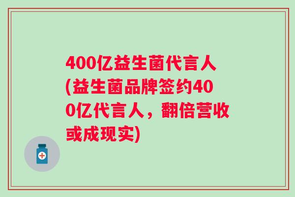 400亿益生菌代言人(益生菌品牌签约400亿代言人，翻倍营收或成现实)