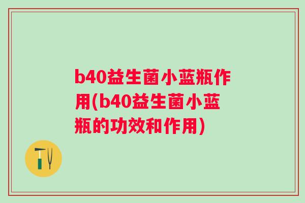 b40益生菌小蓝瓶作用(b40益生菌小蓝瓶的功效和作用) b40益生菌小蓝瓶作用(b40益生菌小蓝瓶的功效和作用)