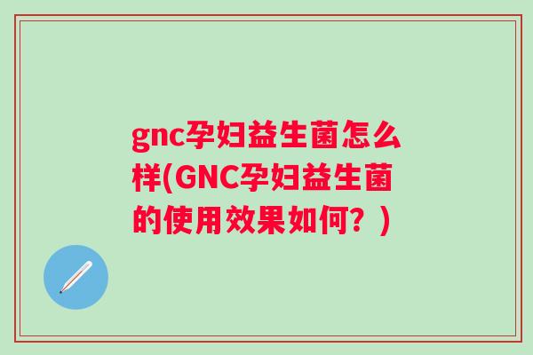 gnc孕妇益生菌怎么样(GNC孕妇益生菌的使用效果如何?) gnc孕妇益生菌怎么样(GNC孕妇益生菌的使用效果如何?)