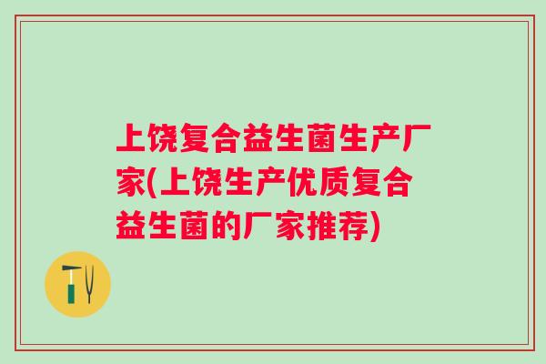 上饶复合益生菌生产厂家(上饶生产优质复合益生菌的厂家推荐) 上饶复合益生菌生产厂家(上饶生产优质复合益生菌的厂家推荐)