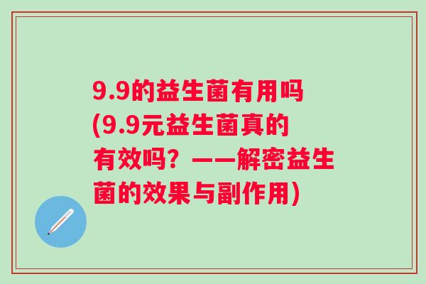 9.9的益生菌有用吗(9.9元益生菌真的有效吗？——解密益生菌的效果与副作用)