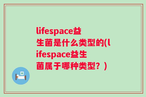 lifespace益生菌是什么类型的(lifespace益生菌属于哪种类型？)
