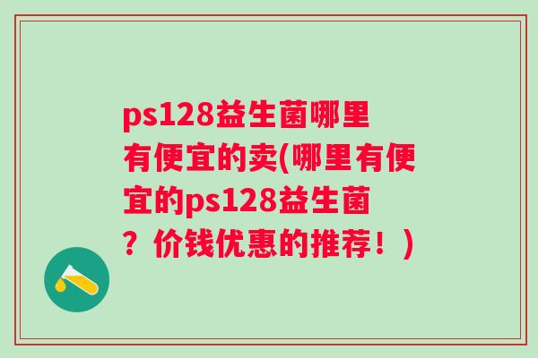 ps128益生菌哪里有便宜的卖(哪里有便宜的ps128益生菌？价钱优惠的推荐！)