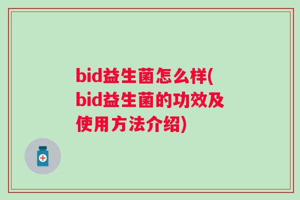 bid益生菌怎么样(bid益生菌的功效及使用方法介绍) bid益生菌怎么样(bid益生菌的功效及使用方法介绍)