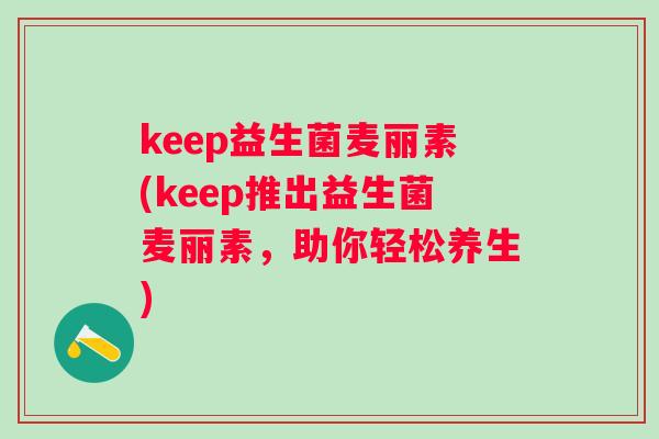keep益生菌麦丽素(keep推出益生菌麦丽素,助你轻松养生) keep益生菌麦丽素(keep推出益生菌麦丽素,助你轻松养生)