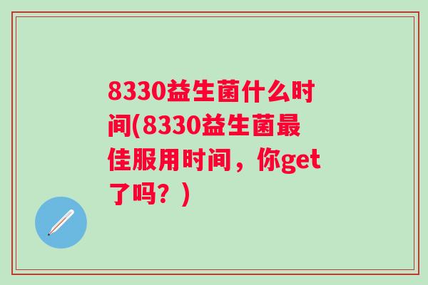 8330益生菌什么时间(8330益生菌佳服用时间,你get了吗?) 8330益生菌什么时间(8330益生菌佳服用时间,你get了吗?)