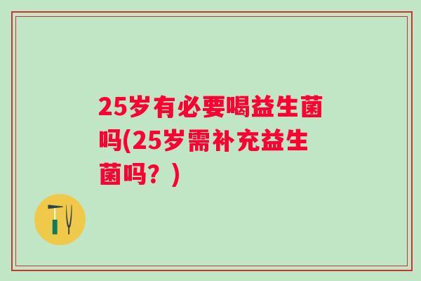 25岁有必要喝益生菌吗(25岁需补充益生菌吗？)