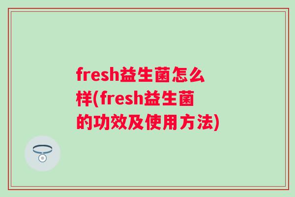 fresh益生菌怎么样(fresh益生菌的功效及使用方法) fresh益生菌怎么样(fresh益生菌的功效及使用方法)