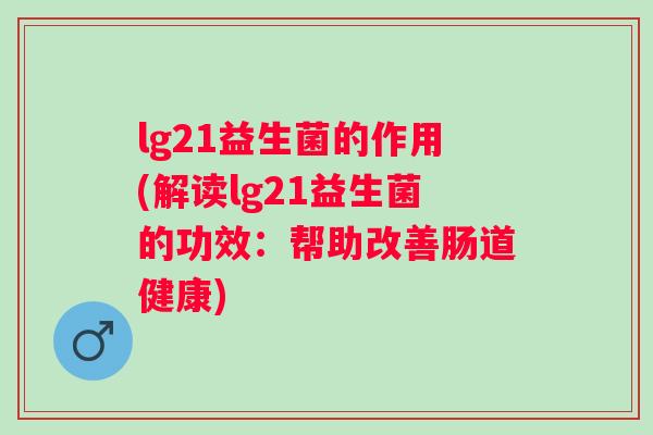 lg21益生菌的作用(解读lg21益生菌的功效：帮助改善肠道健康)