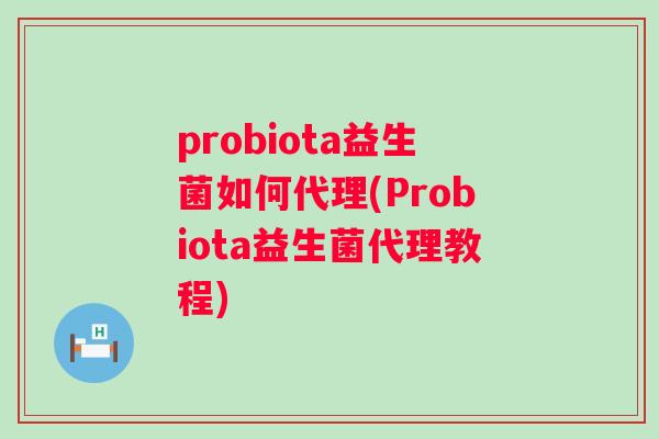 probiota益生菌如何代理(Probiota益生菌代理教程)