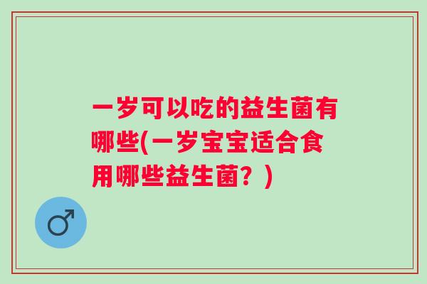 一岁可以吃的益生菌有哪些(一岁宝宝适合食用哪些益生菌？)