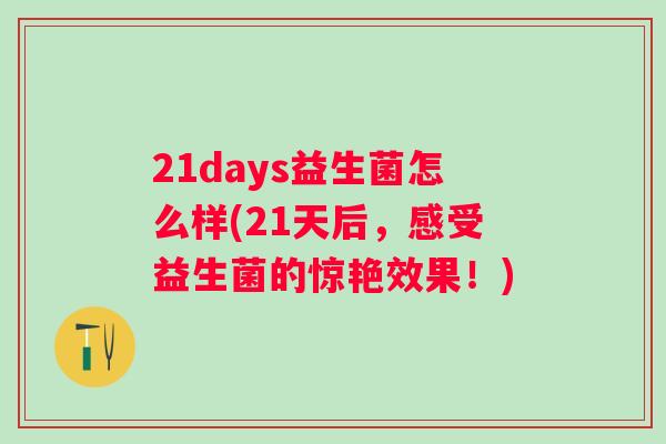 21days益生菌怎么样(21天后，感受益生菌的惊艳效果！)