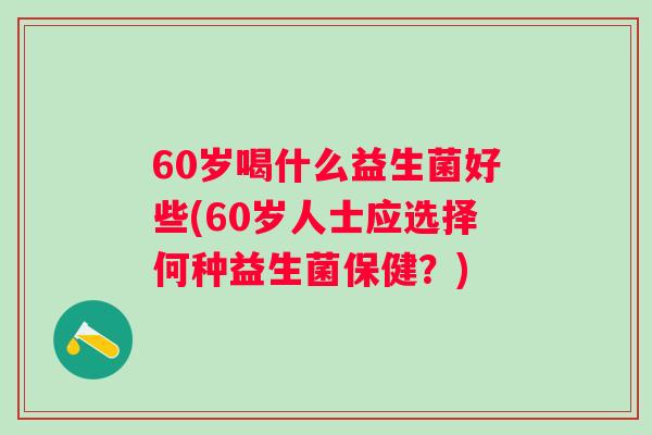 60岁喝什么益生菌好些(60岁人士应选择何种益生菌保健？)