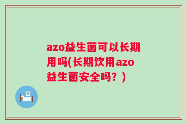 azo益生菌可以长期用吗(长期饮用azo益生菌安全吗？)