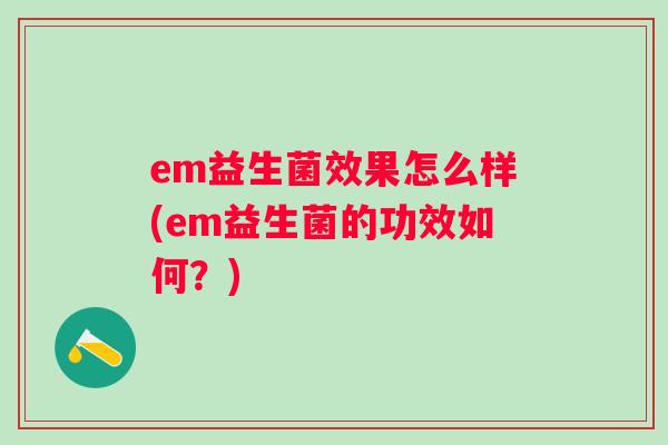 em益生菌效果怎么样(em益生菌的功效如何？)