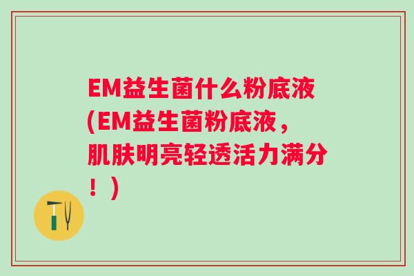 EM益生菌什么粉底液(EM益生菌粉底液，明亮轻透活力满分！)