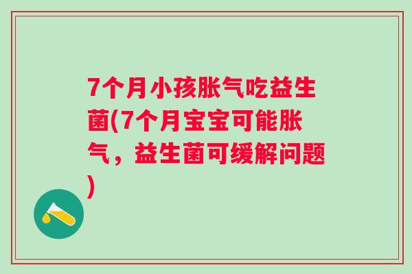 7个月小孩吃益生菌(7个月宝宝可能，益生菌可缓解问题)