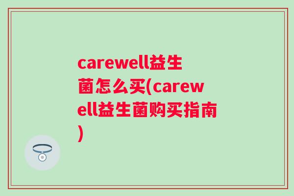 carewell益生菌怎么买(carewell益生菌购买指南) carewell益生菌怎么买(carewell益生菌购买指南)