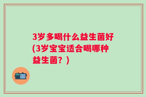 3岁多喝什么益生菌好(3岁宝宝适合喝哪种益生菌?) 3岁多喝什么益生菌好(3岁宝宝适合喝哪种益生菌?)