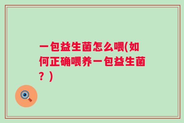 一包益生菌怎么喂(如何正确喂养一包益生菌?) 一包益生菌怎么喂(如何正确喂养一包益生菌?)