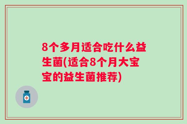 8个多月适合吃什么益生菌(适合8个月大宝宝的益生菌推荐) 8个多月适合吃什么益生菌(适合8个月大宝宝的益生菌推荐)