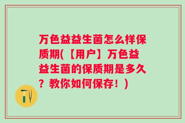 万色益益生菌怎么样保质期(【用户】万色益益生菌的保质期是多久?教你如何保存!) 万色益益生菌怎么样保质期(【用户】万色益益生菌的保质期是多久?教你如何保存!)