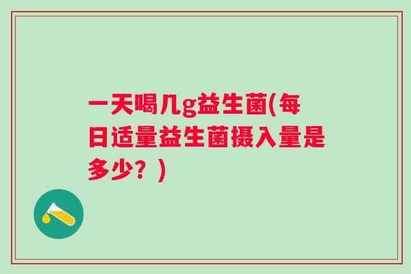 一天喝几g益生菌(每日适量益生菌摄入量是多少?) 一天喝几g益生菌(每日适量益生菌摄入量是多少?)